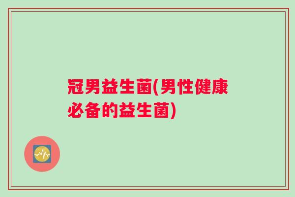 冠男益生菌(男性健康必备的益生菌)