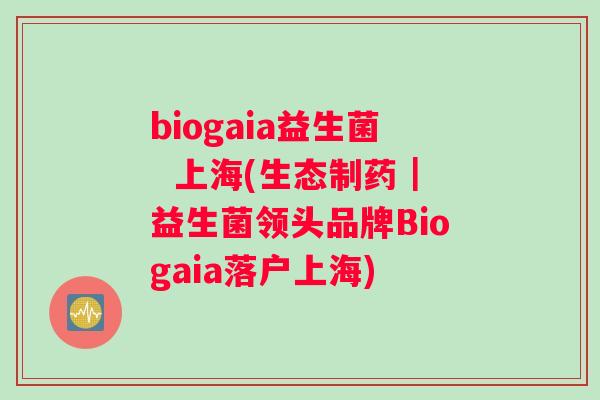 biogaia益生菌  上海(生态制药｜益生菌领头品牌Biogaia落户上海)