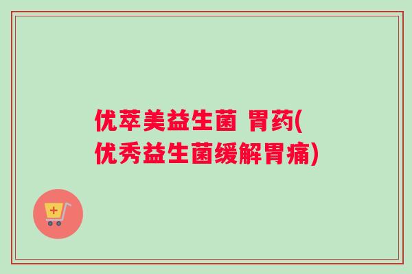 优萃美益生菌 胃药(优秀益生菌缓解胃痛)