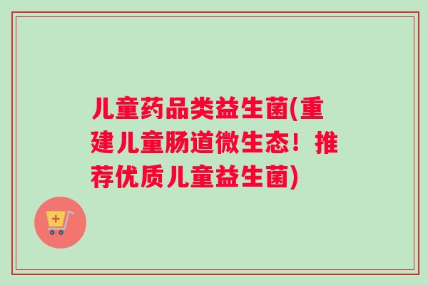儿童药品类益生菌(重建儿童肠道微生态！推荐优质儿童益生菌)