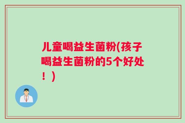 儿童喝益生菌粉(孩子喝益生菌粉的5个好处！)