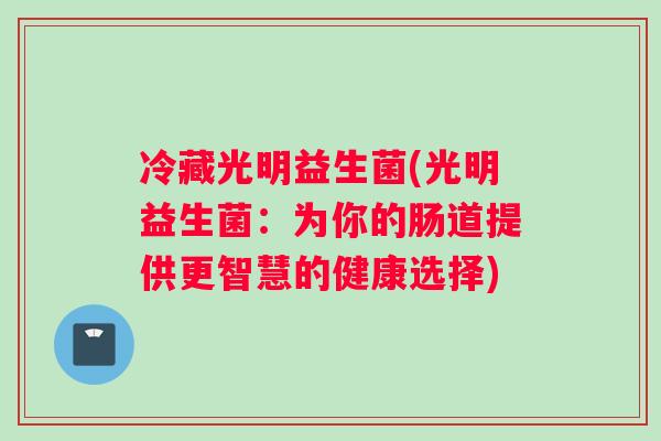 冷藏光明益生菌(光明益生菌：为你的肠道提供更智慧的健康选择)