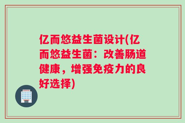 亿而悠益生菌设计(亿而悠益生菌：改善肠道健康，增强免疫力的良好选择)