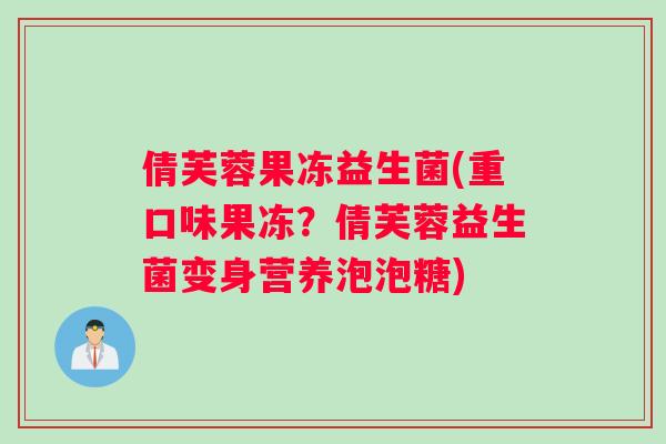 倩芙蓉果冻益生菌(重口味果冻？倩芙蓉益生菌变身营养泡泡糖)