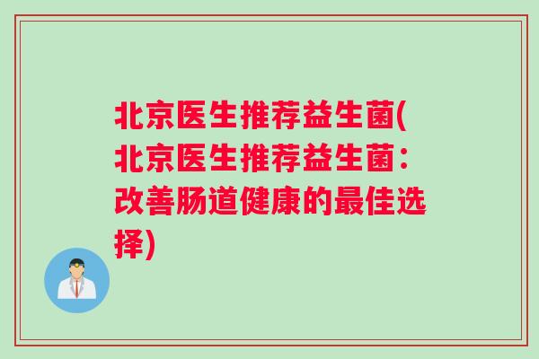 北京医生推荐益生菌(北京医生推荐益生菌：改善肠道健康的最佳选择)