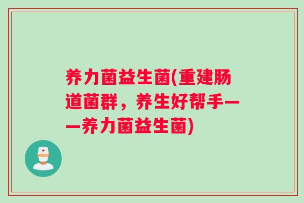 养力菌益生菌(重建肠道菌群，养生好帮手——养力菌益生菌)