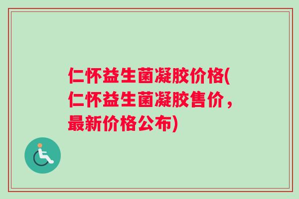 仁怀益生菌凝胶价格(仁怀益生菌凝胶售价，最新价格公布)