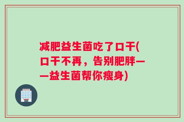 减肥益生菌吃了口干(口干不再，告别肥胖——益生菌帮你瘦身)