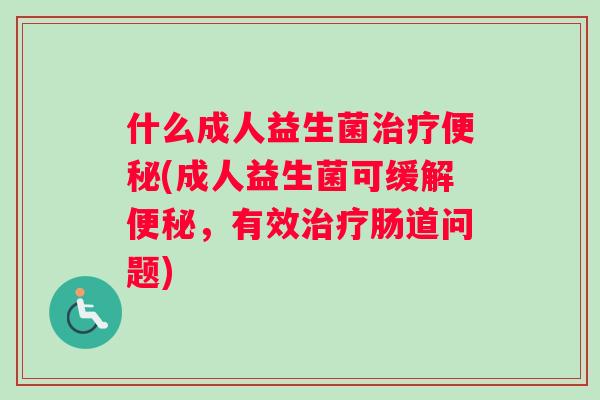 什么成人益生菌治疗便秘(成人益生菌可缓解便秘，有效治疗肠道问题)