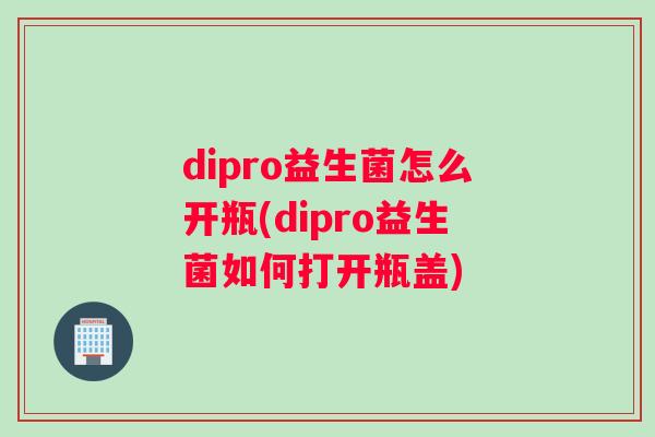 dipro益生菌怎么开瓶(dipro益生菌如何打开瓶盖)
