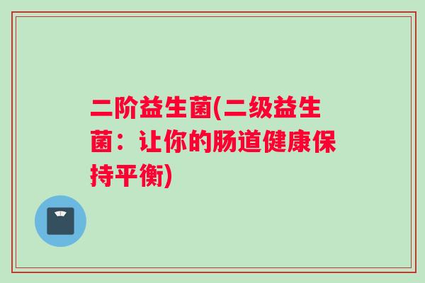 二阶益生菌(二级益生菌：让你的肠道健康保持平衡)