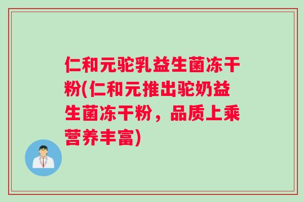 仁和元驼乳益生菌冻干粉(仁和元推出驼奶益生菌冻干粉，品质上乘营养丰富)