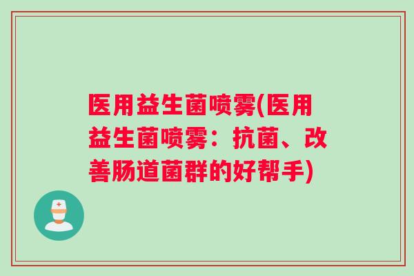 医用益生菌喷雾(医用益生菌喷雾：抗菌、改善肠道菌群的好帮手)