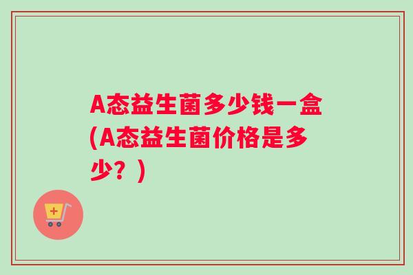 A态益生菌多少钱一盒(A态益生菌价格是多少？)