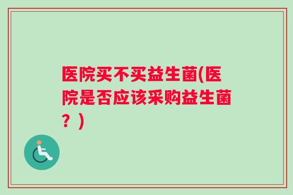 医院买不买益生菌(医院是否应该采购益生菌？)
