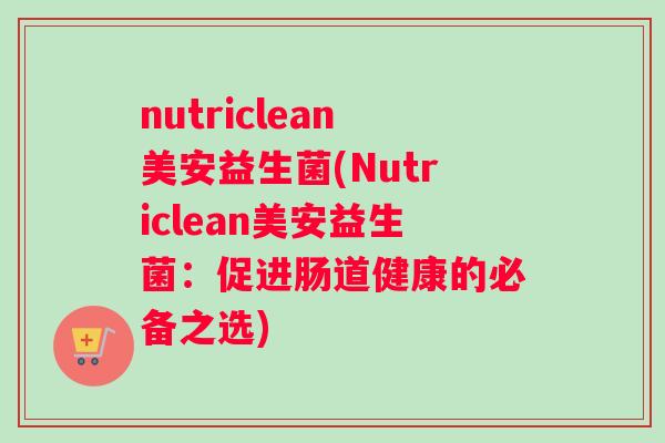 nutriclean美安益生菌(Nutriclean美安益生菌：促进肠道健康的必备之选)