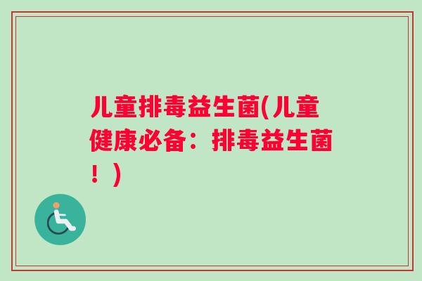 儿童排毒益生菌(儿童健康必备：排毒益生菌！)
