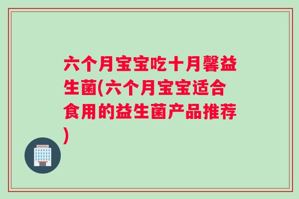 六个月宝宝吃十月馨益生菌(六个月宝宝适合食用的益生菌产品推荐)