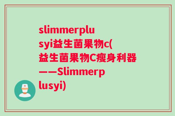 slimmerplusyi益生菌果物c(益生菌果物C瘦身利器——Slimmerplusyi)