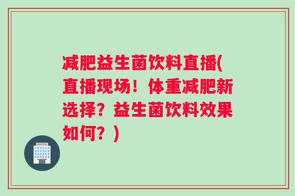 减肥益生菌饮料直播(直播现场！体重减肥新选择？益生菌饮料效果如何？)