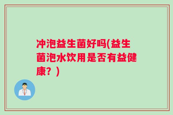 冲泡益生菌好吗(益生菌泡水饮用是否有益健康？)