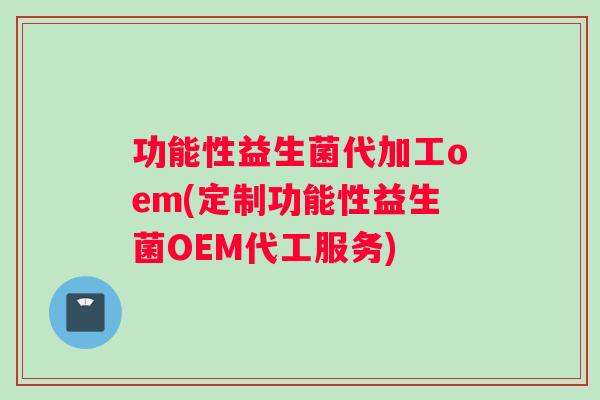 功能性益生菌代加工oem(定制功能性益生菌OEM代工服务)