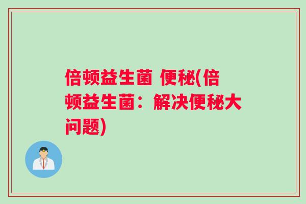 倍顿益生菌 便秘(倍顿益生菌：解决便秘大问题)