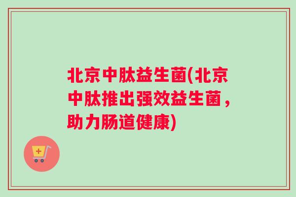 北京中肽益生菌(北京中肽推出强效益生菌，助力肠道健康)