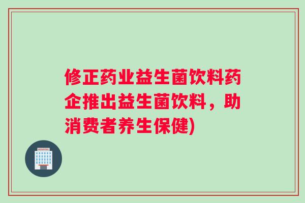 修正药业益生菌饮料药企推出益生菌饮料，助消费者养生保健)