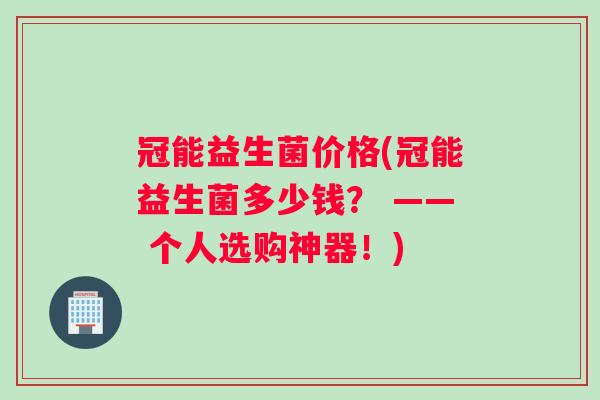 冠能益生菌价格(冠能益生菌多少钱？ —— 个人选购神器！)