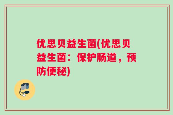 优思贝益生菌(优思贝益生菌：保护肠道，预防便秘)