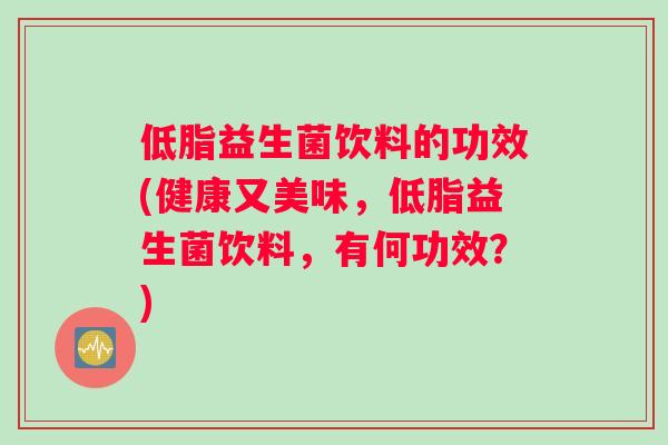 低脂益生菌饮料的功效(健康又美味，低脂益生菌饮料，有何功效？)