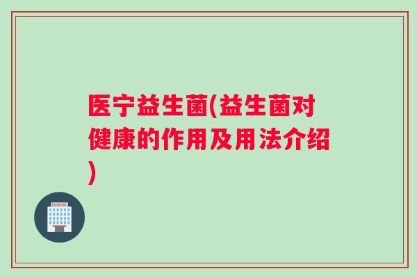 医宁益生菌(益生菌对健康的作用及用法介绍)