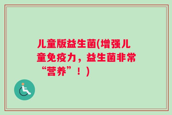 儿童版益生菌(增强儿童免疫力，益生菌非常“营养”！)