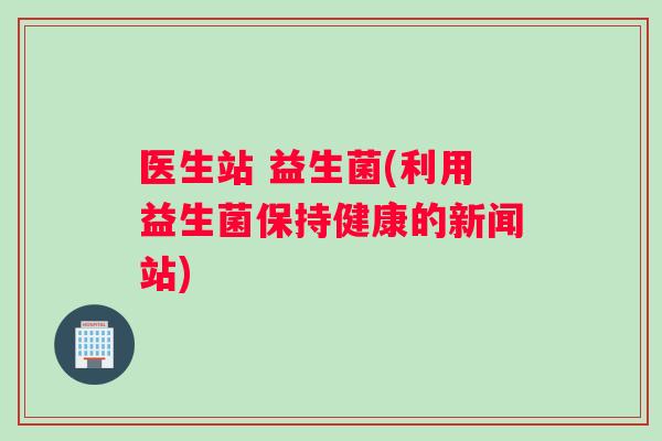 医生站 益生菌(利用益生菌保持健康的新闻站)