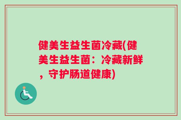 健美生益生菌冷藏(健美生益生菌：冷藏新鲜，守护肠道健康)