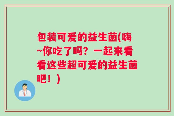 包装可爱的益生菌(嗨~你吃了吗？一起来看看这些超可爱的益生菌吧！)