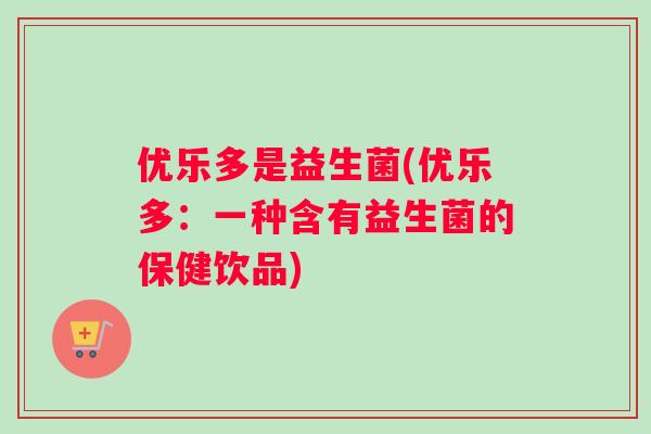 优乐多是益生菌(优乐多：一种含有益生菌的保健饮品)