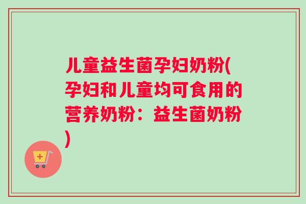 儿童益生菌孕妇奶粉(孕妇和儿童均可食用的营养奶粉：益生菌奶粉)
