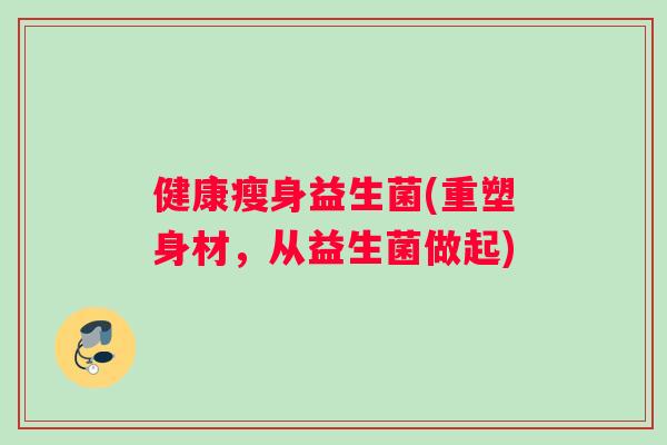 健康瘦身益生菌(重塑身材，从益生菌做起)