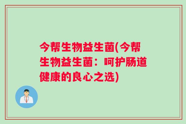 今帮生物益生菌(今帮生物益生菌：呵护肠道健康的良心之选)