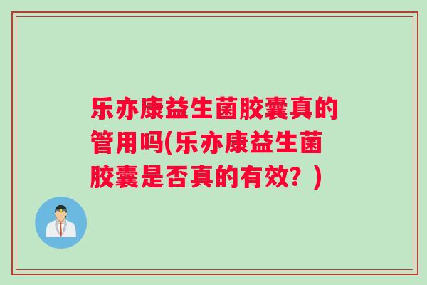 乐亦康益生菌胶囊真的管用吗(乐亦康益生菌胶囊是否真的有效？)