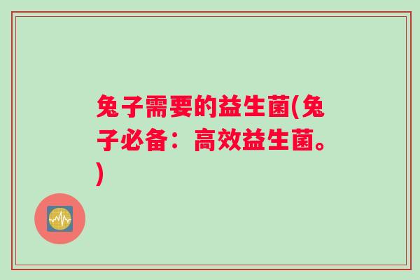 兔子需要的益生菌(兔子必备：高效益生菌。)