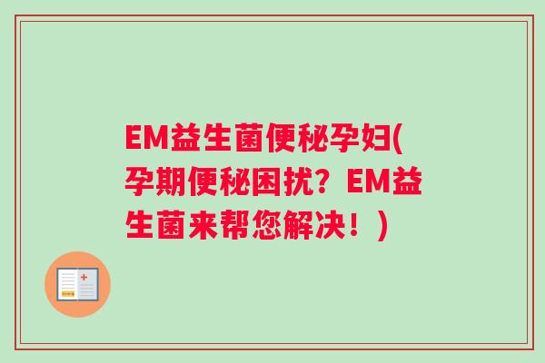 EM益生菌便秘孕妇(孕期便秘困扰？EM益生菌来帮您解决！)