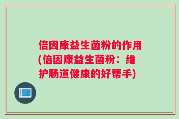 倍因康益生菌粉的作用(倍因康益生菌粉：维护肠道健康的好帮手)