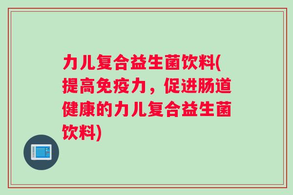 力儿复合益生菌饮料(提高免疫力，促进肠道健康的力儿复合益生菌饮料)