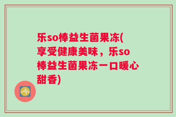 乐so棒益生菌果冻(享受健康美味，乐so棒益生菌果冻一口暖心甜香)