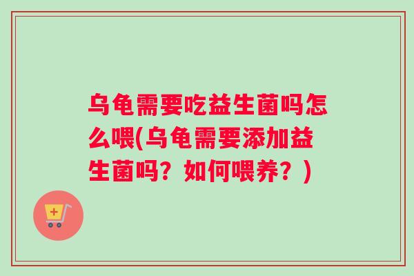 乌龟需要吃益生菌吗怎么喂(乌龟需要添加益生菌吗？如何喂养？)