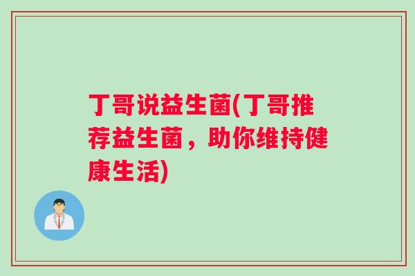 丁哥说益生菌(丁哥推荐益生菌，助你维持健康生活)