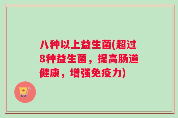 八种以上益生菌(超过8种益生菌，提高肠道健康，增强免疫力)
